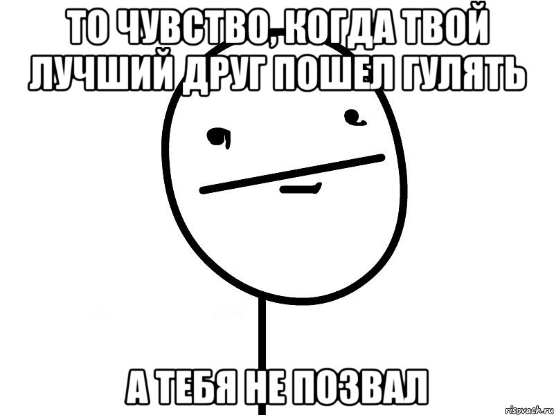 то чувство, когда твой лучший друг пошел гулять а тебя не позвал, Мем Покерфэйс