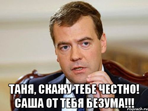  Таня, скажу тебе честно! Саша от тебя безума!!!