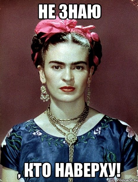 НЕ ЗНАЮ , КТО НАВЕРХУ!, Мем Magdalena Carmen Frieda Kahlo Ca