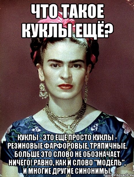 Что такое куклы ещё? Куклы - это ещё просто куклы - резиновые фарфоровые, тряпичные. Больше это слово не обозначает НИЧЕГО! Равно, как и слово "модель", и многие другие синонимы., Мем Magdalena Carmen Frieda Kahlo Ca