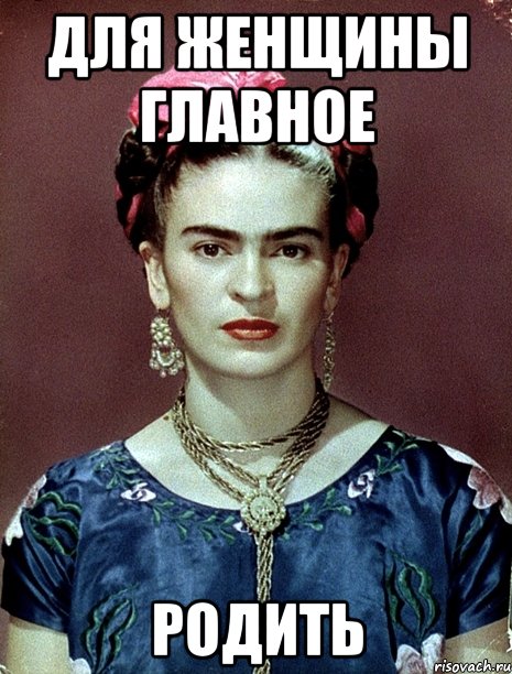 Для женщины главное родить, Мем Magdalena Carmen Frieda Kahlo Ca