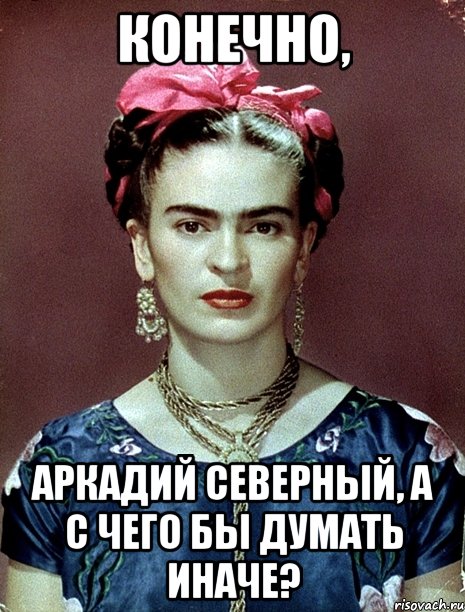 Конечно, Аркадий Северный, а с чего бы думать иначе?, Мем Magdalena Carmen Frieda Kahlo Ca