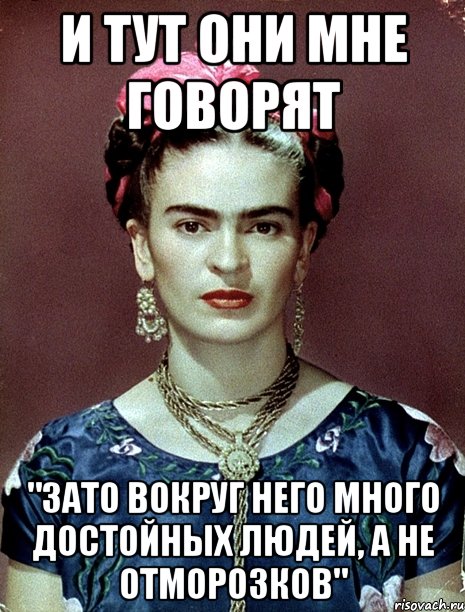 и тут они мне говорят "ЗАТО вокруг него много достойных людей, а не отморозков", Мем Magdalena Carmen Frieda Kahlo Ca