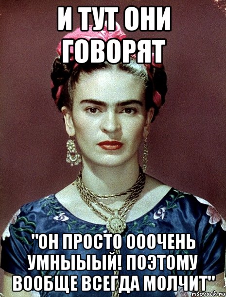 И тут они говорят "Он просто ОООЧЕНЬ УМНЫЫЫЙ! Поэтому вообще всегда молчит"