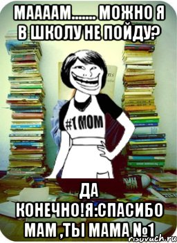 Маааам....... Можно я в школу не пойду? Да конечно!Я:Спасибо Мам ,ты мама №1