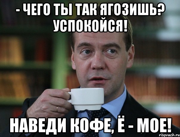 - Чего ты так ягозишь? Успокойся! Наведи кофе, ё - мое!, Мем Медведев спок бро