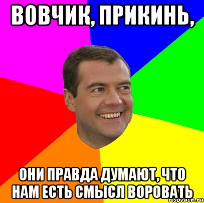 Вовчик, прикинь, они правда думают, что нам есть смысл воровать, Мем  Медведев advice