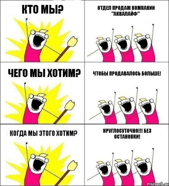 КТО МЫ? ОТДЕЛ ПРОДАЖ КОМПАНИИ "АКВАЛАЙФ" ЧЕГО МЫ ХОТИМ? ЧТОБЫ ПРОДАВАЛОСЬ БОЛЬШЕ! КОГДА МЫ ЭТОГО ХОТИМ? КРУГЛОСУТОЧНО!!! БЕЗ ОСТАНОВКИ!, Комикс кто мы