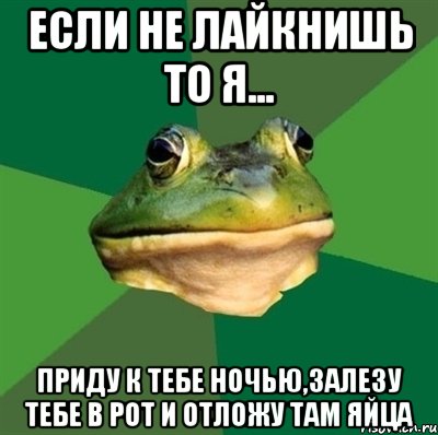 Если не лайкнишь то я... Приду к тебе ночью,залезу тебе в рот и отложу там яйца