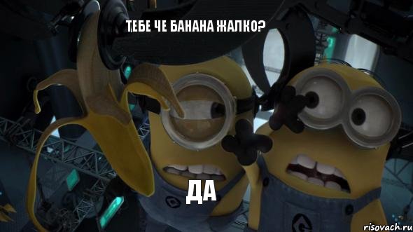 тебе че банана жалко? да