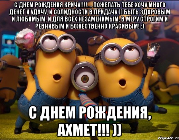 С Днем рождения кричу!!!!.... Пожелать тебе хочу Много денег и удачу, И солидности в придачу )) Быть здоровым и любимым, И для всех незаменимым, В меру строгим и ревнивым И божественно красивым! ;) С ДНЕМ РОЖДЕНИЯ, АХМЕТ!!! )), Мем   миньоны