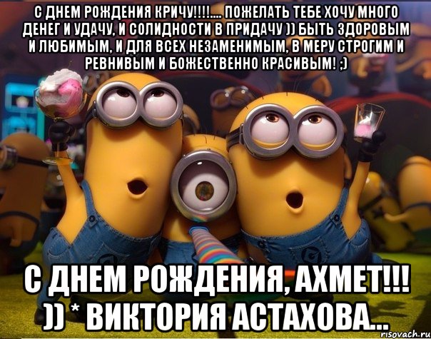 С Днем рождения кричу!!!!.... Пожелать тебе хочу Много денег и удачу, И солидности в придачу )) Быть здоровым и любимым, И для всех незаменимым, В меру строгим и ревнивым И божественно красивым! ;) С ДНЕМ РОЖДЕНИЯ, АХМЕТ!!! )) * Виктория Астахова..., Мем   миньоны