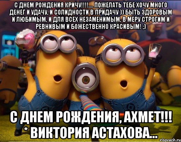 С Днем рождения кричу!!!!.... Пожелать тебе хочу Много денег и удачу, И солидности в придачу )) Быть здоровым и любимым, И для всех незаменимым, В меру строгим и ревнивым И божественно красивым! ;) С ДНЕМ РОЖДЕНИЯ, АХМЕТ!!! * Виктория Астахова..., Мем   миньоны