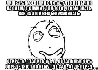 Лишь 1% населения считает, что ярлычок на одежде служит для того, чтобы знать, как за этой вещью ухаживать: стирать, гладить и т. д. Остальные 99% определяют по нему где зад, а где перед., Мем Мне кажется или