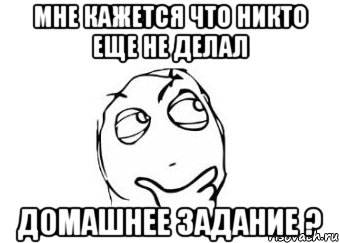 мне кажется что никто еще не делал Домашнее задание ?, Мем Мне кажется или