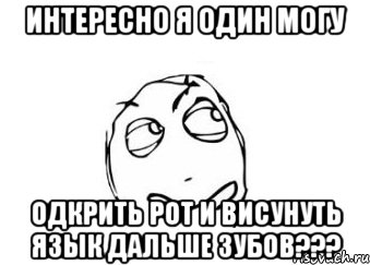 ИНТЕРЕСНО Я ОДИН МОГУ ОДКРИТЬ РОТ И ВИСУНУТЬ ЯЗЫК ДАЛЬШЕ ЗУБОВ???, Мем Мне кажется или