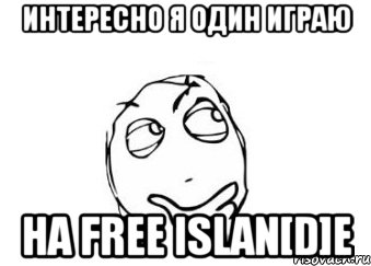 Интересно я один играю на Free islan[D]E, Мем Мне кажется или