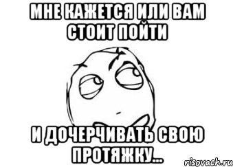 Мне кажется или вам стоит пойти и дочерчивать свою протяжку..., Мем Мне кажется или