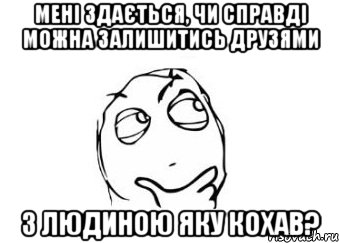 мені здається, чи справді можна залишитись друзями з людиною яку кохав?, Мем Мне кажется или