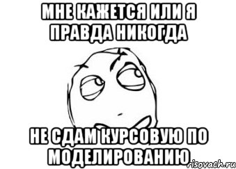 Мне кажется или я правда никогда не сдам курсовую по моделированию, Мем Мне кажется или