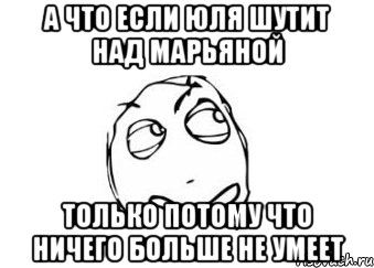 А ЧТО ЕСЛИ ЮЛЯ ШУТИТ НАД МАРЬЯНОЙ ТОЛЬКО ПОТОМУ ЧТО НИЧЕГО БОЛЬШЕ НЕ УМЕЕТ, Мем Мне кажется или