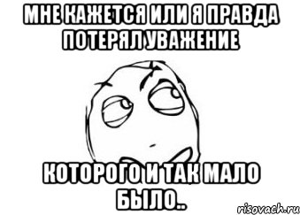 Мне кажется или я правда потерял уважение Которого и так мало было.., Мем Мне кажется или