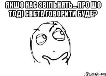 якшо нас звільнять... про шо тоді свєта говорити буде? , Мем Мне кажется или