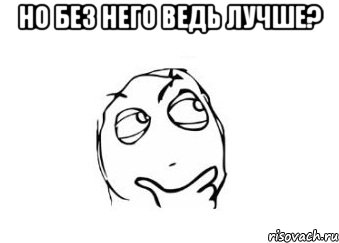 Но без него ведь лучше? , Мем Мне кажется или