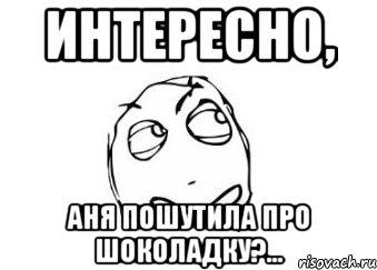 Интересно, Аня пошутила про шоколадку?..., Мем Мне кажется или