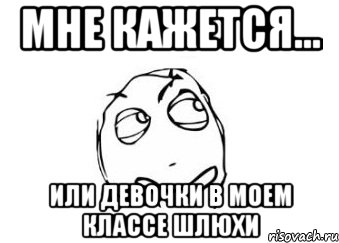 Мне кажется... Или девочки в моем классе шлюхи, Мем Мне кажется или