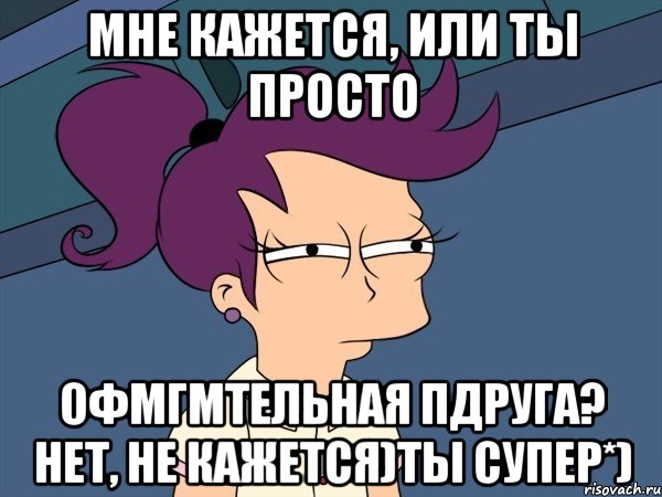 Мне кажется, или ты просто офмгмтельная пдруга? Нет, не кажется)Ты супер*), Мем Мне кажется или (с Лилой)