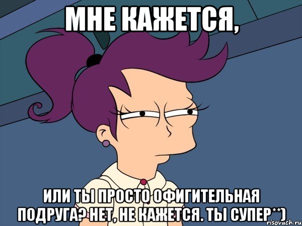 Мне кажется, или ты просто офигительная подруга? Нет, не кажется. Ты супер**), Мем Мне кажется или (с Лилой)