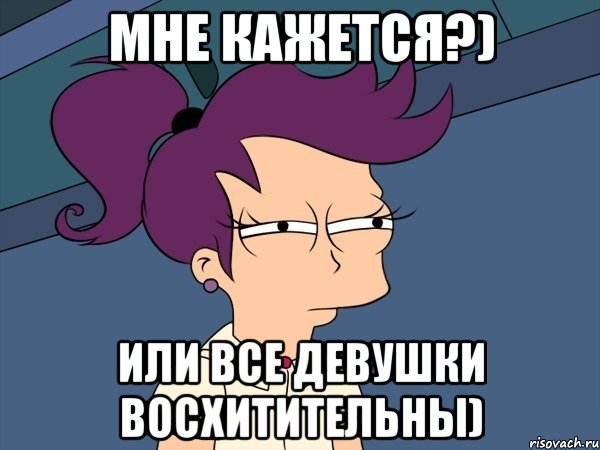 Мне кажется?) Или все девушки ВОСХИТИТЕЛЬНЫ), Мем Мне кажется или (с Лилой)