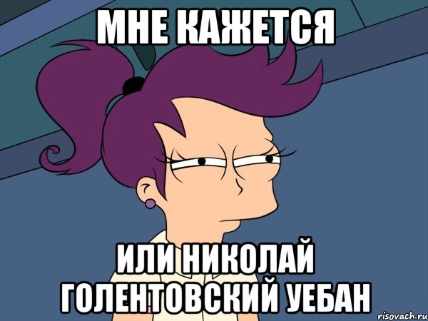 МНЕ КАЖЕТСЯ ИЛИ НИКОЛАЙ ГОЛЕНТОВСКИЙ УЕБАН, Мем Мне кажется или (с Лилой)