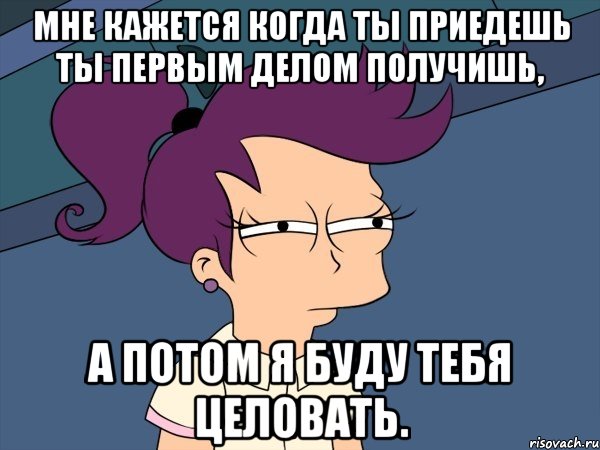 мне кажется когда ты приедешь ты первым делом получишь, а потом я буду тебя целовать., Мем Мне кажется или (с Лилой)