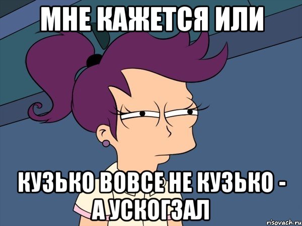 Мне кажется или КУЗЬКО вовсе не КУЗЬКО - а ускогзал, Мем Мне кажется или (с Лилой)