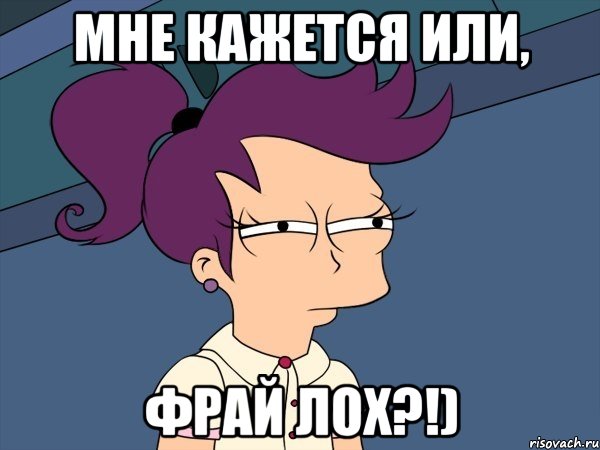 Мне кажется или, Фрай лох?!), Мем Мне кажется или (с Лилой)