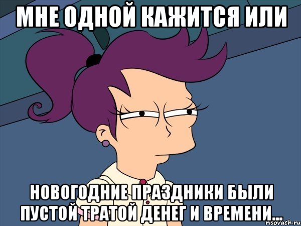 мне одной кажится или новогодние праздники были пустой тратой денег и времени...