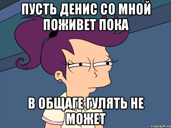 Пусть денис со мной поживет пока в общаге гулять не может, Мем Мне кажется или (с Лилой)