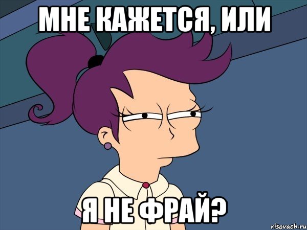 Мне кажется, или я не Фрай?, Мем Мне кажется или (с Лилой)