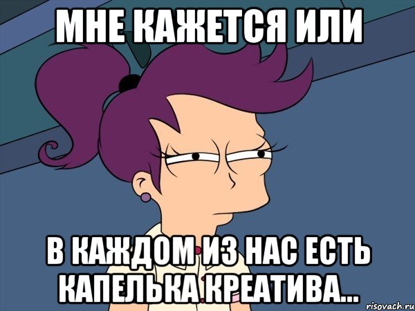 Мне кажется или В каждом из нас есть капелька креатива..., Мем Мне кажется или (с Лилой)