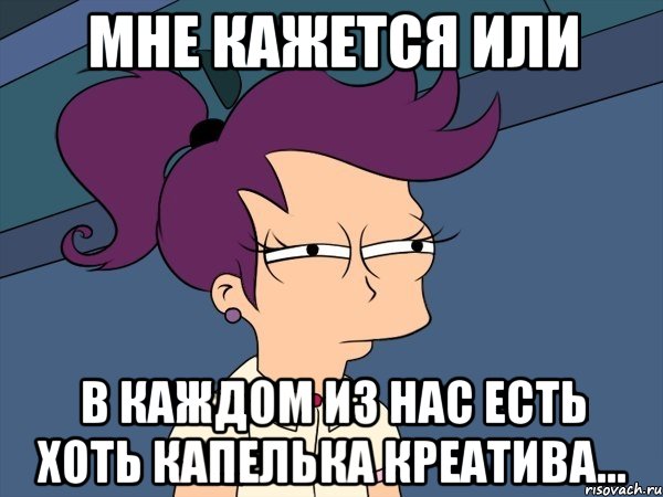 Мне кажется или В каждом из нас есть хоть капелька креатива..., Мем Мне кажется или (с Лилой)