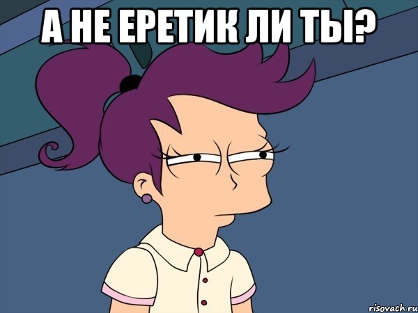 А не еретик ли ты? , Мем Мне кажется или (с Лилой)