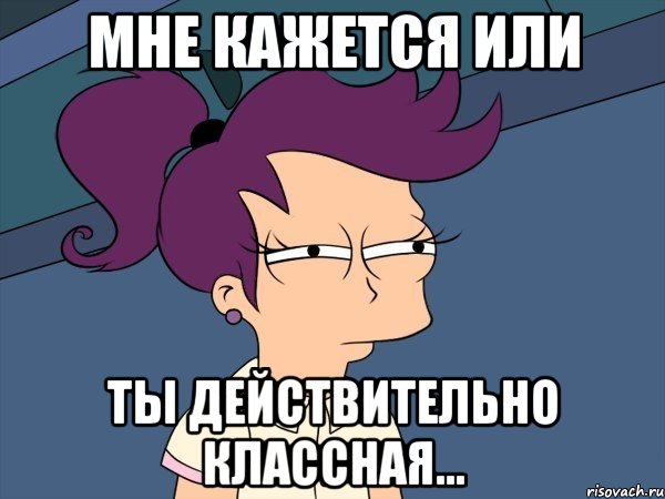 мне кажется или ты действительно классная...