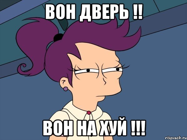 Вон дверь !! Вон на хуй !!!
