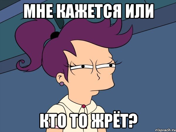 мне кажется или кто то жрёт?