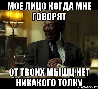 мое лицо когда мне говорят от твоих мышц нет никакого толку