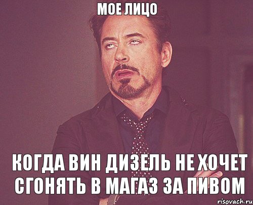 МОЕ ЛИЦО КОГДА ВИН ДИЗЕЛЬ НЕ ХОЧЕТ СГОНЯТЬ В МАГАЗ ЗА ПИВОМ, Мем твое выражение лица