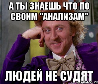 А ты знаешь что по своим "анализам" Людей не судят, Мем мое лицо