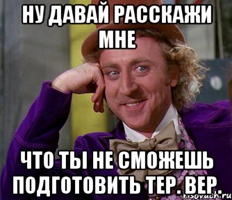 Ну давай расскажи мне что ты не сможешь подготовить тер. вер., Мем мое лицо